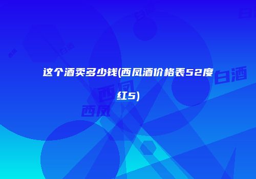 这个酒卖多少钱(西凤酒价格表52度红5)