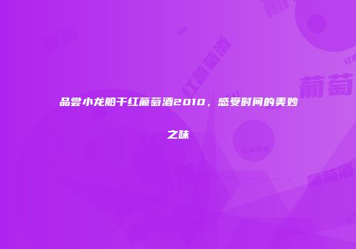 品尝小龙船干红葡萄酒2010，感受时间的美妙之味
