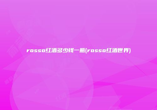 rosso红酒多少钱一瓶(rosso红酒世界)