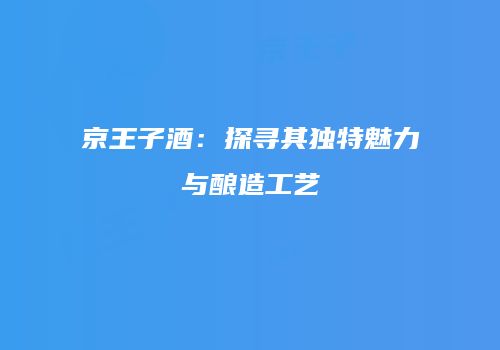 京王子酒：探寻其独特魅力与酿造工艺