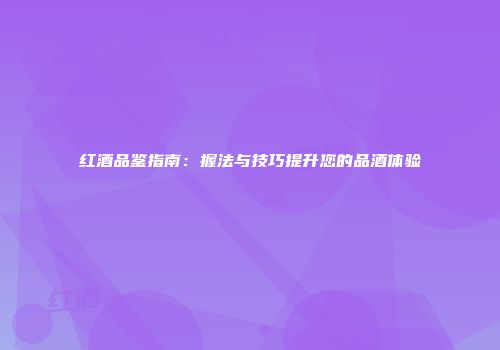 红酒品鉴指南：握法与技巧提升您的品酒体验