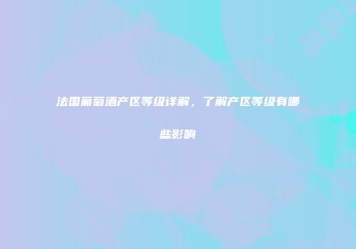 法国葡萄酒产区等级详解，了解产区等级有哪些影响