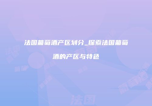 法国葡萄酒产区划分_探索法国葡萄酒的产区与特色