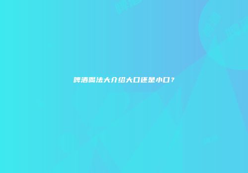 啤酒喝法大介绍大口还是小口？