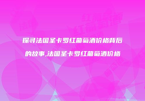探寻法国圣卡罗红葡萄酒价格背后的故事,法国圣卡罗红葡萄酒价格
