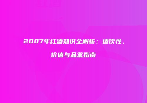 2007年红酒知识全解析：适饮性、价值与品鉴指南