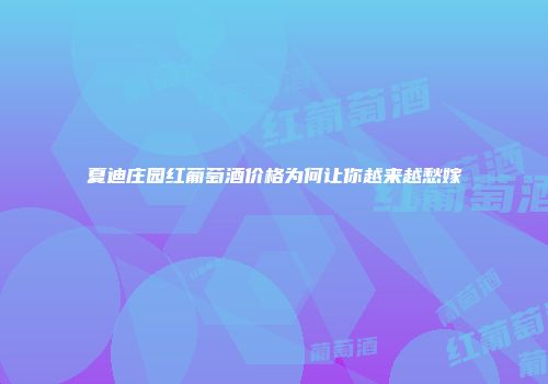 夏迪庄园红葡萄酒价格为何让你越来越愁嫁