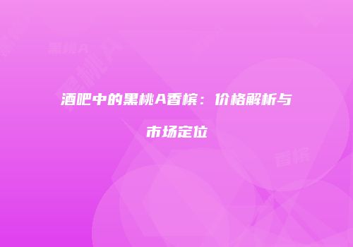 酒吧中的黑桃A香槟：价格解析与市场定位