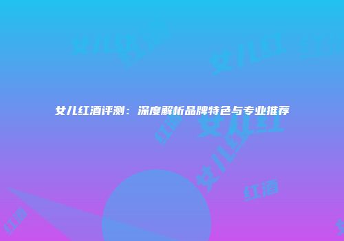 女儿红酒评测：深度解析品牌特色与专业推荐
