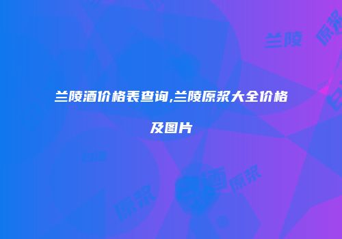 兰陵酒价格表查询,兰陵原浆大全价格及图片