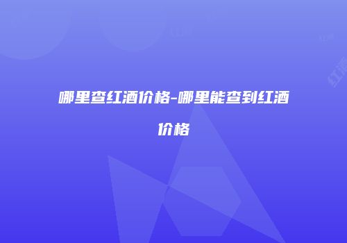 哪里查红酒价格-哪里能查到红酒价格