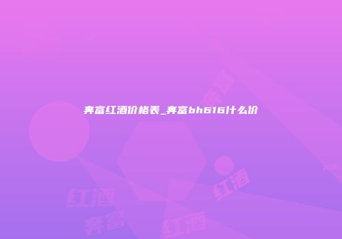 奔富红酒价格表_奔富bh616什么价