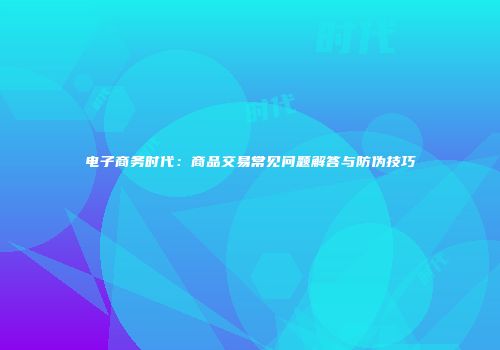 电子商务时代：商品交易常见问题解答与防伪技巧