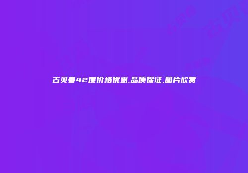 古贝春42度价格优惠,品质保证,图片欣赏