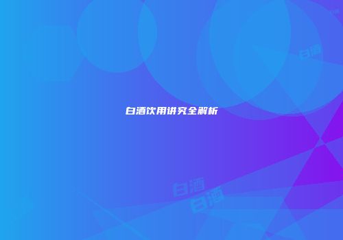 白酒饮用讲究全解析