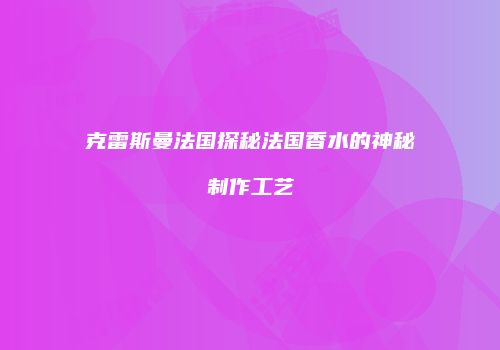克雷斯曼法国探秘法国香水的神秘制作工艺