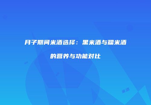 月子期间米酒选择：黑米酒与糯米酒的营养与功能对比