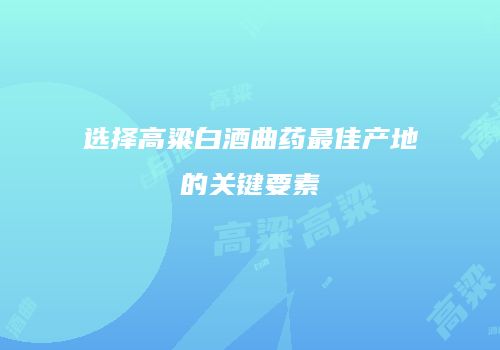 选择高粱白酒曲药最佳产地的关键要素
