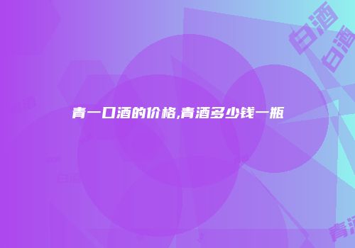 青一口酒的价格,青酒多少钱一瓶