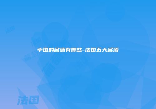 中国的名酒有哪些-法国五大名酒