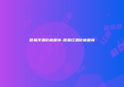 路易洋酒价格查询-路易红酒价格查询