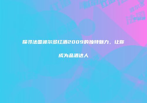 探寻法国波尔多红酒2009的独特魅力，让你成为品酒达人