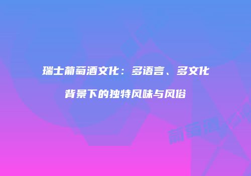 瑞士葡萄酒文化：多语言、多文化背景下的独特风味与风俗