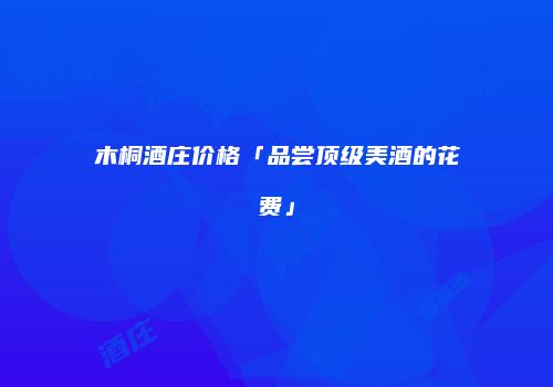 木桐酒庄价格「品尝顶级美酒的花费」
