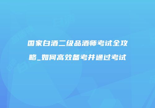 国家白酒二级品酒师考试全攻略_如何高效备考并通过考试