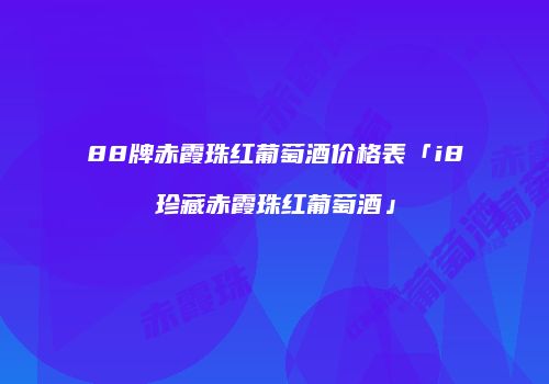 88牌赤霞珠红葡萄酒价格表「i8珍藏赤霞珠红葡萄酒」