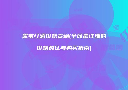 露宝红酒价格查询(全网最详细的价格对比与购买指南)