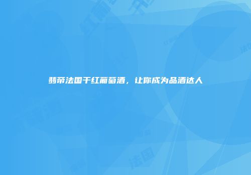 翡帝法国干红葡萄酒，让你成为品酒达人