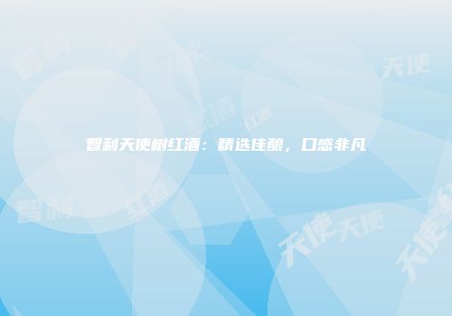 智利天使树红酒：精选佳酿，口感非凡
