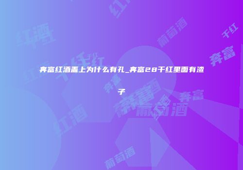 奔富红酒盖上为什么有孔_奔富28干红里面有渣子