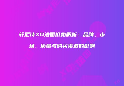 轩尼诗XO法国价格解析：品牌、市场、质量与购买渠道的影响