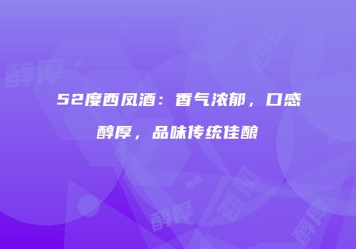 52度西凤酒：香气浓郁，口感醇厚，品味传统佳酿