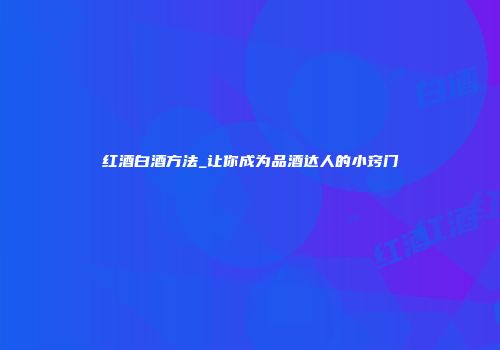 红酒白酒方法_让你成为品酒达人的小窍门