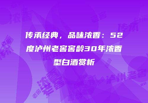 传承经典，品味浓香：52度泸州老窖窖龄30年浓香型白酒赏析