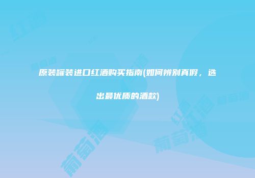 原装罐装进口红酒购买指南(如何辨别真假，选出最优质的酒款)