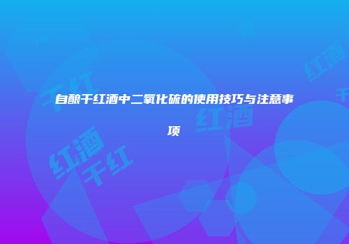自酿干红酒中二氧化硫的使用技巧与注意事项
