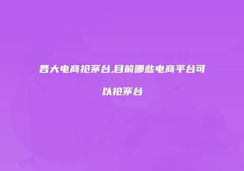 各大电商抢茅台,目前哪些电商平台可以抢茅台