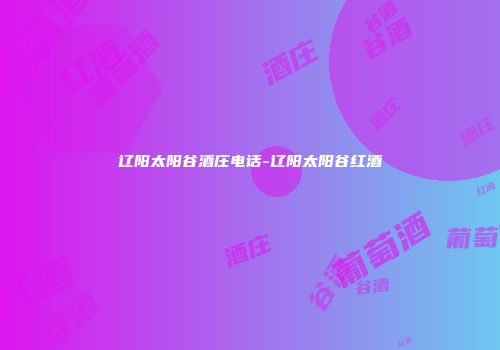 辽阳太阳谷酒庄电话-辽阳太阳谷红酒