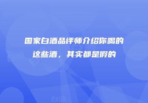 国家白酒品评师介绍你喝的这些酒，其实都是假的