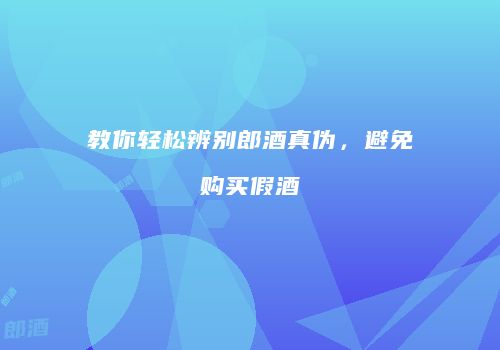 教你轻松辨别郎酒真伪，避免购买假酒