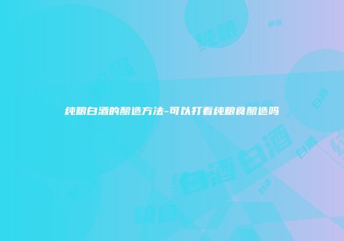纯粮白酒的酿造方法-可以打着纯粮食酿造吗