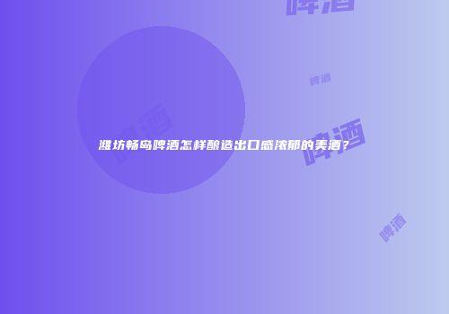 潍坊畅岛啤酒怎样酿造出口感浓郁的美酒？