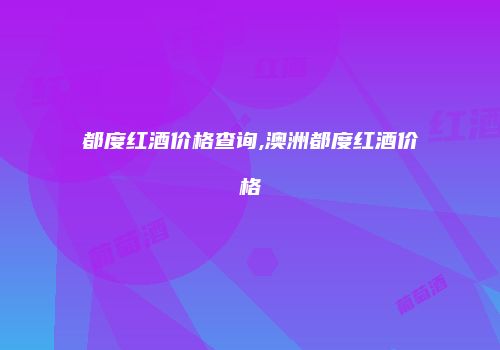 都度红酒价格查询,澳洲都度红酒价格