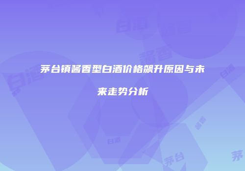茅台镇酱香型白酒价格飙升原因与未来走势分析