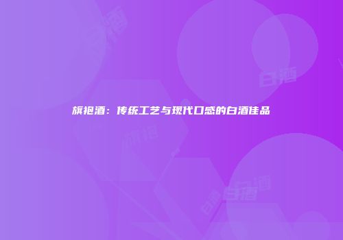 旗袍酒：传统工艺与现代口感的白酒佳品
