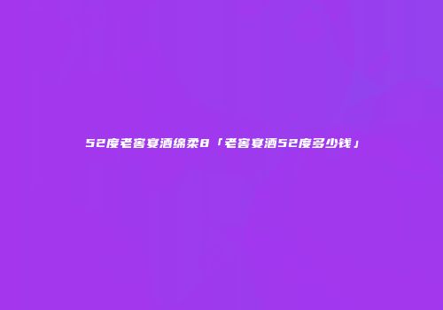 52度老窖宴酒绵柔8「老窖宴酒52度多少钱」